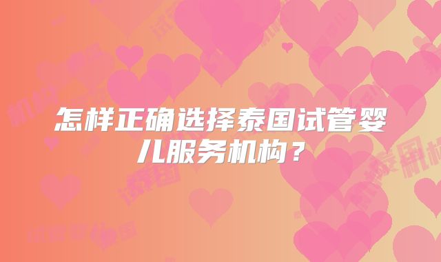怎样正确选择泰国试管婴儿服务机构？