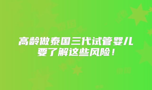 高龄做泰国三代试管婴儿要了解这些风险！