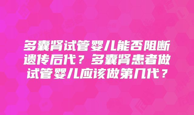 多囊肾试管婴儿能否阻断遗传后代？多囊肾患者做试管婴儿应该做第几代？