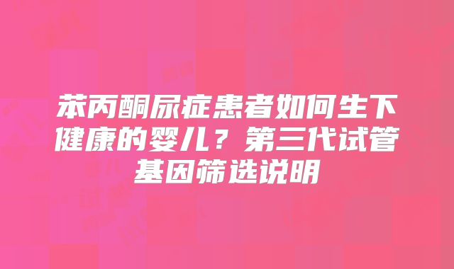 苯丙酮尿症患者如何生下健康的婴儿？第三代试管基因筛选说明