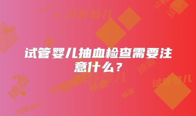 试管婴儿抽血检查需要注意什么？