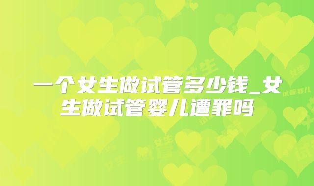 一个女生做试管多少钱_女生做试管婴儿遭罪吗