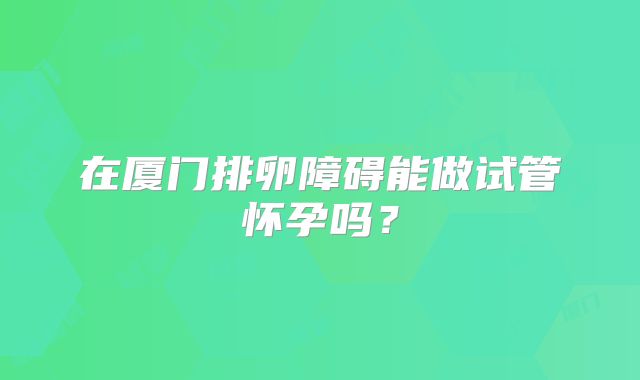 在厦门排卵障碍能做试管怀孕吗？
