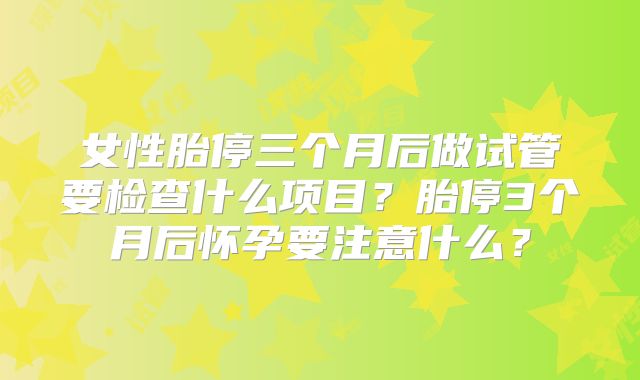 女性胎停三个月后做试管要检查什么项目？胎停3个月后怀孕要注意什么？