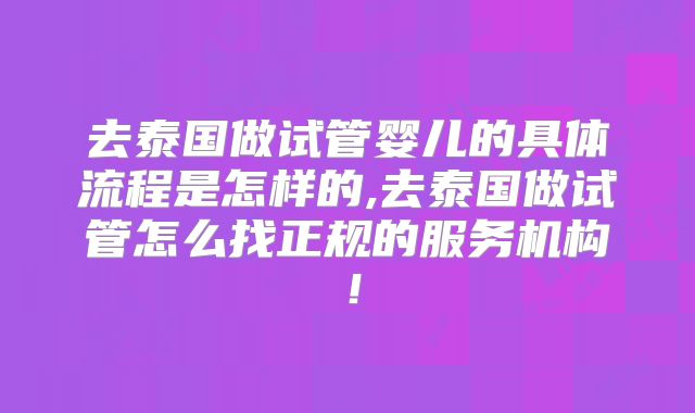 去泰国做试管婴儿的具体流程是怎样的,去泰国做试管怎么找正规的服务机构！