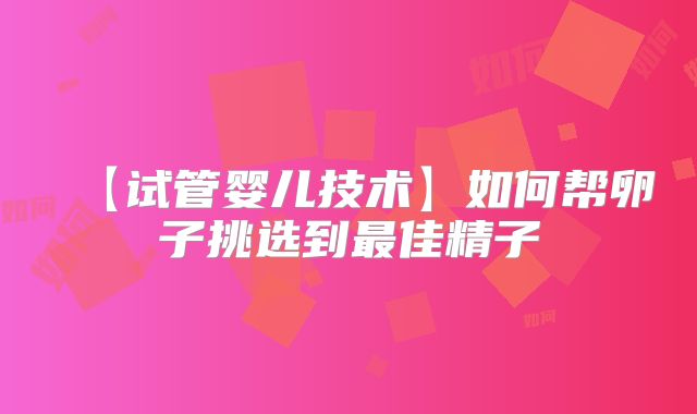 【试管婴儿技术】如何帮卵子挑选到最佳精子