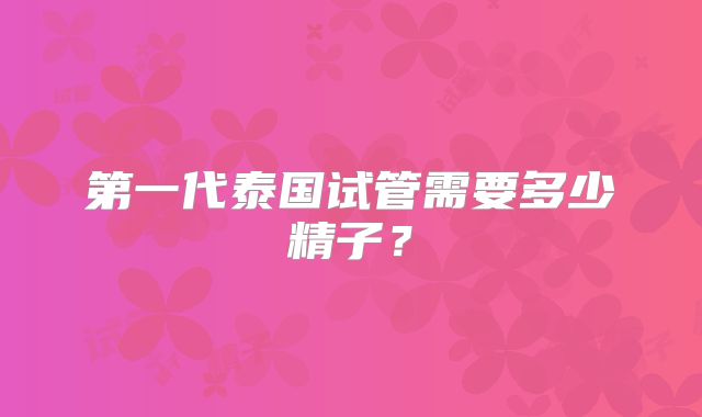 第一代泰国试管需要多少精子？