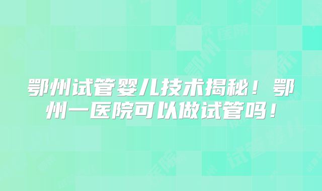 鄂州试管婴儿技术揭秘!鄂州一医院可以做试管吗!