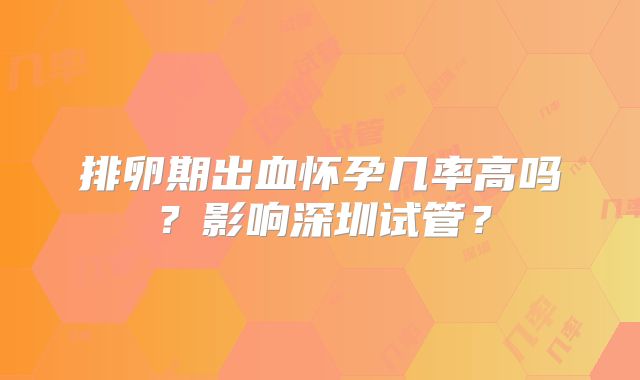 排卵期出血怀孕几率高吗？影响深圳试管？