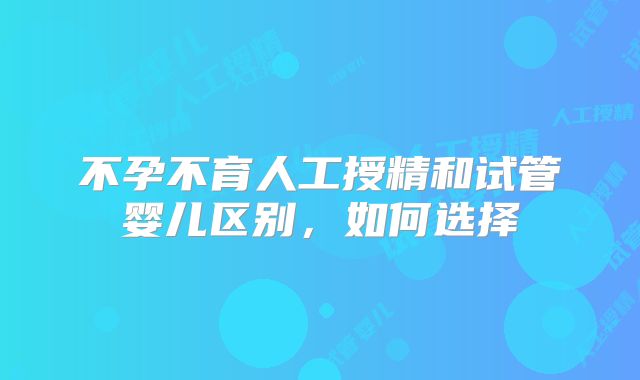 不孕不育人工授精和试管婴儿区别，如何选择