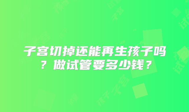 子宫切掉还能再生孩子吗?做试管要多少钱?