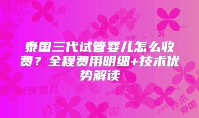 泰国三代试管婴儿怎么收费？全程费用明细+技术优势解读