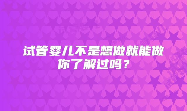 试管婴儿不是想做就能做你了解过吗？