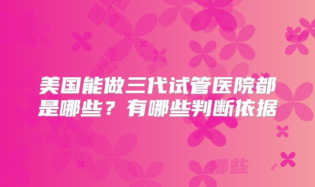 美国能做三代试管医院都是哪些?有哪些判断依据