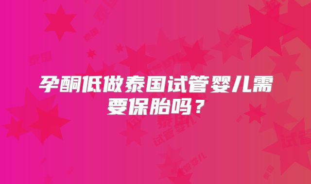 孕酮低做泰国试管婴儿需要保胎吗?