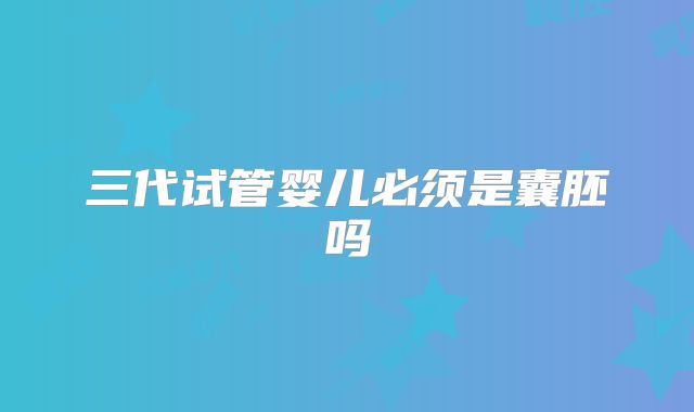 三代试管婴儿必须是囊胚吗