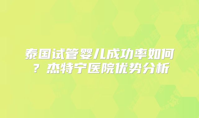 泰国试管婴儿成功率如何?杰特宁医院优势分析
