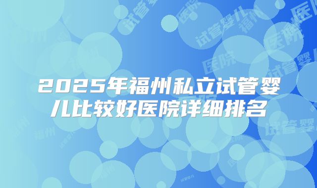 2025年福州私立试管婴儿比较好医院详细排名