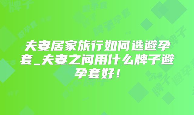 夫妻居家旅行如何选避孕套_夫妻之间用什么牌子避孕套好!
