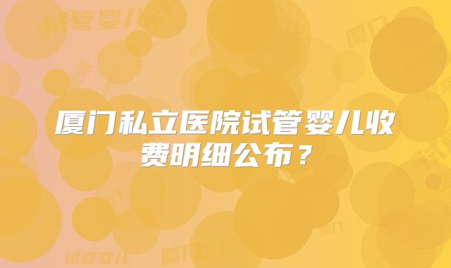 厦门私立医院试管婴儿收费明细公布?