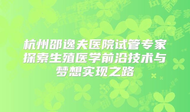 杭州邵逸夫医院试管专家探索生殖医学前沿技术与梦想实现之路