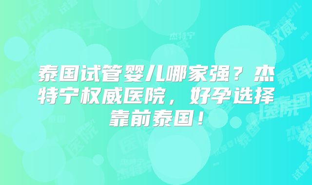 泰国试管婴儿哪家强？杰特宁权威医院，好孕选择靠前泰国！