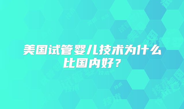 美国试管婴儿技术为什么比国内好?