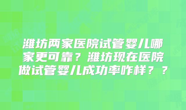 潍坊两家医院试管婴儿哪家更可靠？潍坊现在医院做试管婴儿成功率咋样？？