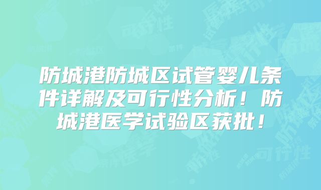 防城港防城区试管婴儿条件详解及可行性分析！防城港医学试验区获批！