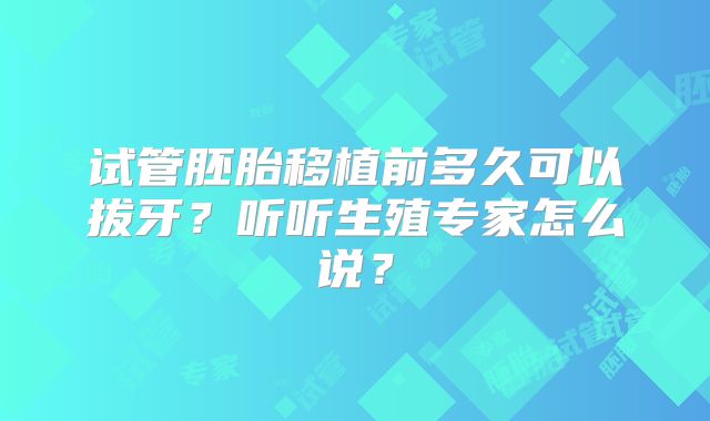 试管胚胎移植前多久可以拔牙？听听生殖专家怎么说？