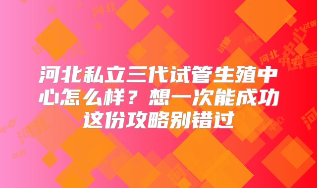 河北私立三代试管生殖中心怎么样?想一次能成功这份攻略别错过