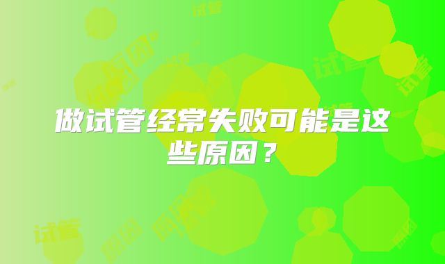 做试管经常失败可能是这些原因？