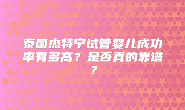 泰国杰特宁试管婴儿成功率有多高？是否真的靠谱？