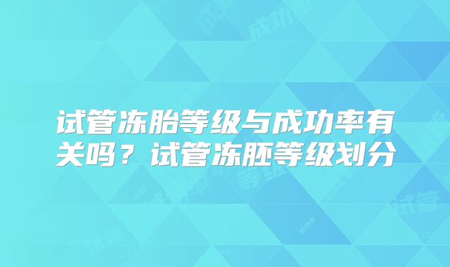 试管冻胎等级与成功率有关吗？试管冻胚等级划分