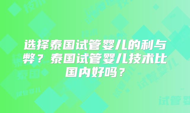 选择泰国试管婴儿的利与弊?泰国试管婴儿技术比国内好吗?