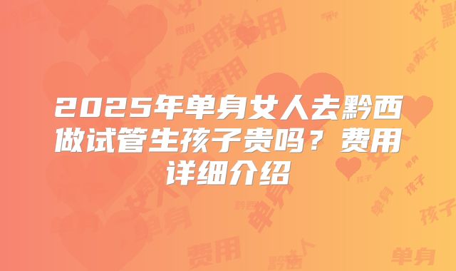 2025年单身女人去黔西做试管生孩子贵吗?费用详细介绍