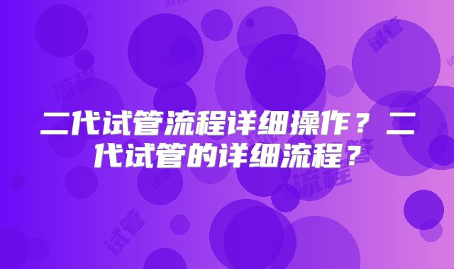 二代试管流程详细操作？二代试管的详细流程？
