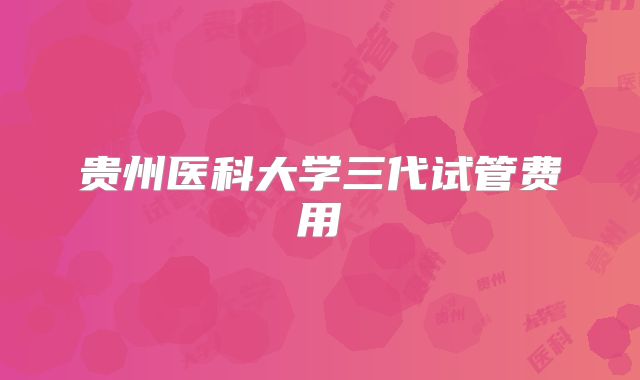 贵州医科大学三代试管费用