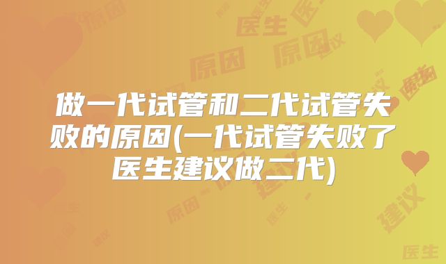 做一代试管和二代试管失败的原因(一代试管失败了医生建议做二代)