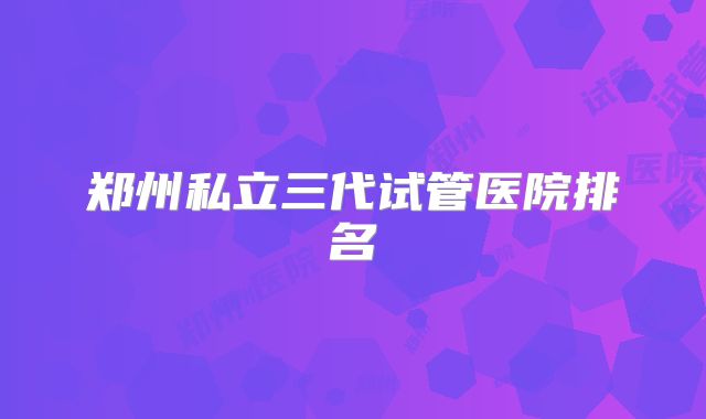郑州私立三代试管医院排名