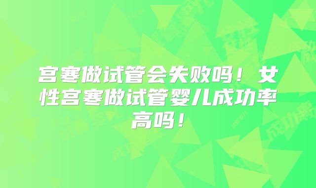 宫寒做试管会失败吗！女性宫寒做试管婴儿成功率高吗！