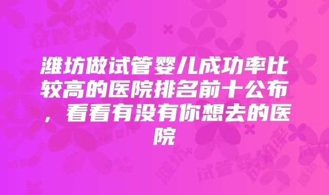 潍坊做试管婴儿成功率比较高的医院排名前十公布,看看有没有你想去的医院