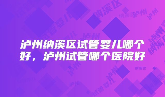 泸州纳溪区试管婴儿哪个好，泸州试管哪个医院好