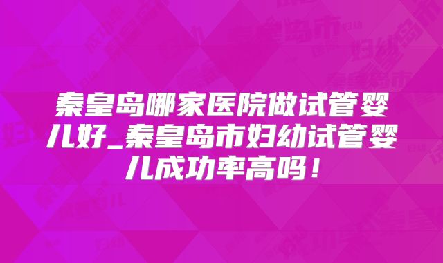 秦皇岛哪家医院做试管婴儿好_秦皇岛市妇幼试管婴儿成功率高吗！