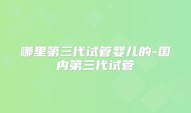 哪里第三代试管婴儿的-国内第三代试管