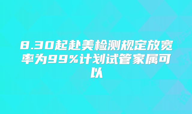 8.30起赴美检测规定放宽率为99%计划试管家属可以