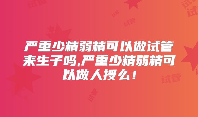 严重少精弱精可以做试管来生子吗,严重少精弱精可以做人授么！