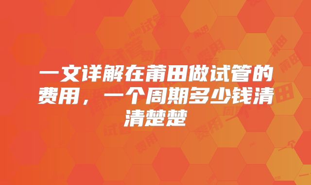 一文详解在莆田做试管的费用，一个周期多少钱清清楚楚