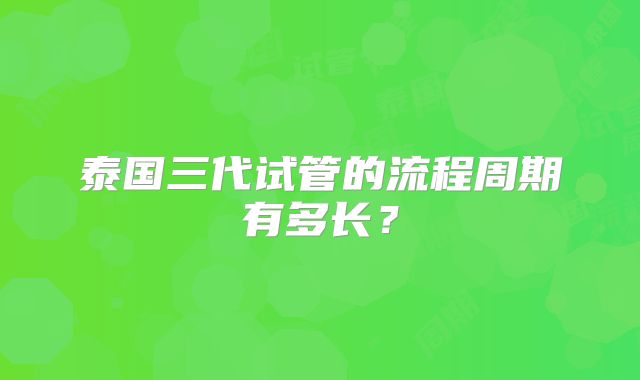 泰国三代试管的流程周期有多长？