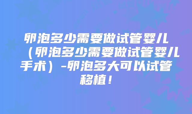 卵泡多少需要做试管婴儿（卵泡多少需要做试管婴儿手术）-卵泡多大可以试管移植！